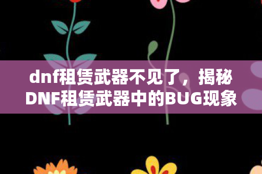 dnf租赁武器不见了,揭秘DNF租赁武器中的BUG现象 dnf租赁武器不见了,揭秘DNF租赁武器中的BUG现象