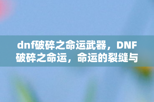 dnf破碎之命运武器，DNF破碎之命运，命运的裂缝与勇士的抉择