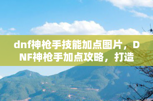 dnf神枪手技能加点图片,DNF神枪手加点攻略,打造你的专属角色! dnf神枪手技能加点图片,DNF神枪手加点攻略,打造你的专属角色!