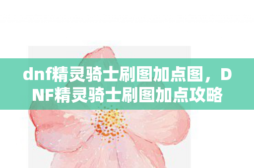 dnf精灵骑士刷图加点图,DNF精灵骑士刷图加点攻略 dnf精灵骑士刷图加点图,DNF精灵骑士刷图加点攻略