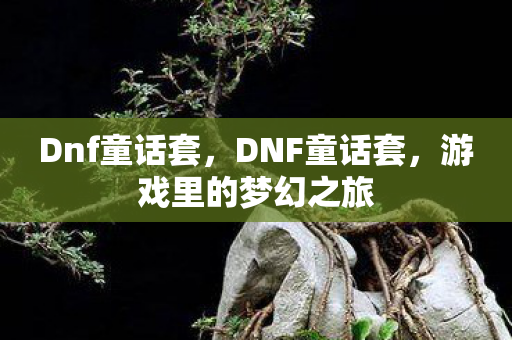 Dnf童话套,DNF童话套,游戏里的梦幻之旅 Dnf童话套,DNF童话套,游戏里的梦幻之旅