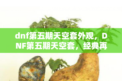 dnf第五期天空套外观,DNF第五期天空套,经典再现,玩家的新宠之选 dnf第五期天空套外观,DNF第五期天空套,经典再现,玩家的新宠之选