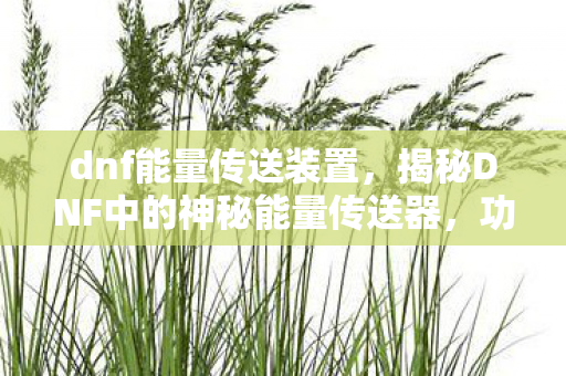 dnf能量传送装置,揭秘DNF中的神秘能量传送器,功能、用途与操作指南 dnf能量传送装置,揭秘DNF中的神秘能量传送器,功能、用途与操作指南