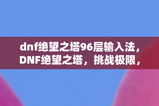 dnf绝望之塔96层输入法,DNF绝望之塔,挑战极限,勇攀99层之巅 dnf绝望之塔96层输入法,DNF绝望之塔,挑战极限,勇攀99层之巅