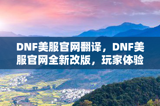 DNF美服官网翻译，DNF美服官网全新改版，玩家体验再升级