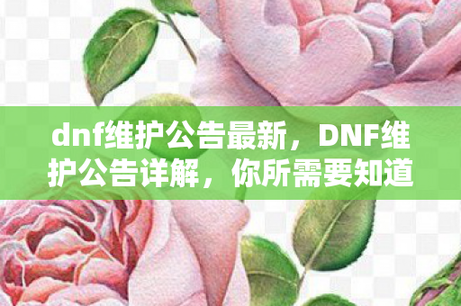 dnf维护公告最新,DNF维护公告详解,你所需要知道的一切 dnf维护公告最新,DNF维护公告详解,你所需要知道的一切