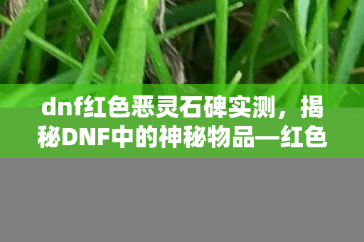 dnf红色恶灵石碑实测,揭秘DNF中的神秘物品—红色恶灵石碑 dnf红色恶灵石碑实测,揭秘DNF中的神秘物品—红色恶灵石碑