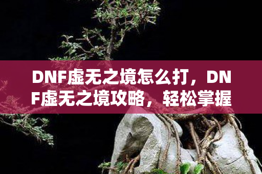 DNF虚无之境怎么打，DNF虚无之境攻略，轻松掌握打法技巧