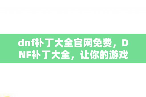dnf补丁大全官网免费，DNF补丁大全，让你的游戏体验更上一层楼