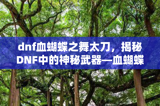 dnf血蝴蝶之舞太刀,揭秘DNF中的神秘武器—血蝴蝶太刀 dnf血蝴蝶之舞太刀,揭秘DNF中的神秘武器—血蝴蝶太刀
