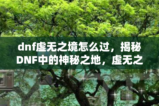 dnf虚无之境怎么过,揭秘DNF中的神秘之地,虚无之境 dnf虚无之境怎么过,揭秘DNF中的神秘之地,虚无之境