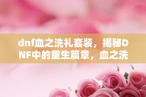 dnf血之洗礼套装,揭秘DNF中的重生篇章,血之洗礼 dnf血之洗礼套装,揭秘DNF中的重生篇章,血之洗礼