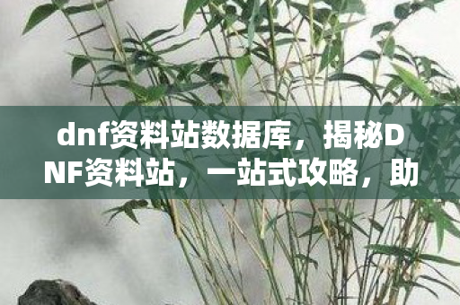 dnf资料站数据库,揭秘DNF资料站,一站式攻略,助您成为地下城王者! dnf资料站数据库,揭秘DNF资料站,一站式攻略,助您成为地下城王者!