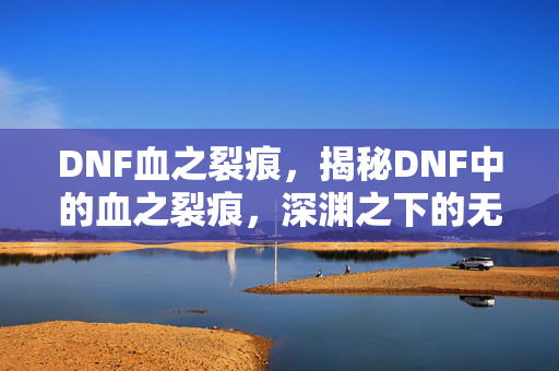 DNF血之裂痕,揭秘DNF中的血之裂痕,深渊之下的无尽冒险与挑战 DNF血之裂痕,揭秘DNF中的血之裂痕,深渊之下的无尽冒险与挑战