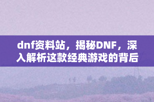 dnf资料站,揭秘DNF,深入解析这款经典游戏的背后故事 dnf资料站,揭秘DNF,深入解析这款经典游戏的背后故事