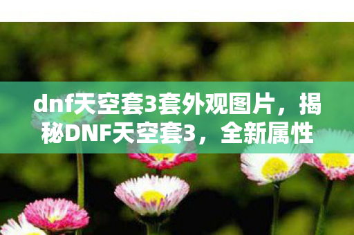 dnf天空套3套外观图片,揭秘DNF天空套3,全新属性与装备搭配指南 dnf天空套3套外观图片,揭秘DNF天空套3,全新属性与装备搭配指南