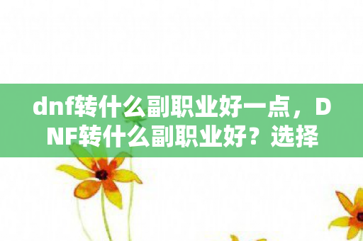 dnf转什么副职业好一点，DNF转什么副职业好？选择最佳副职业的建议与解析