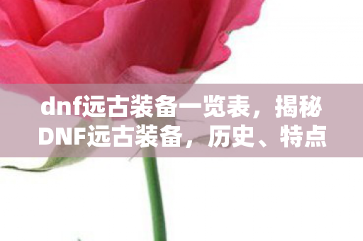 dnf远古装备一览表,揭秘DNF远古装备,历史、特点与获取途径 dnf远古装备一览表,揭秘DNF远古装备,历史、特点与获取途径