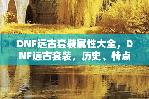 DNF远古套装属性大全,DNF远古套装,历史、特点与获取方式 DNF远古套装属性大全,DNF远古套装,历史、特点与获取方式