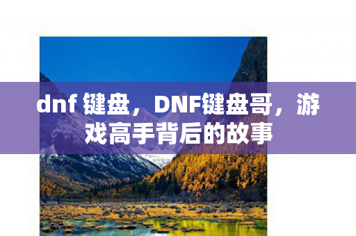 dnf 键盘,DNF键盘哥,游戏高手背后的故事 dnf 键盘,DNF键盘哥,游戏高手背后的故事