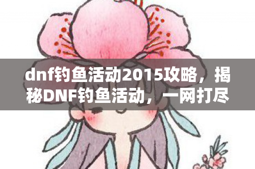 dnf钓鱼活动2015攻略,揭秘DNF钓鱼活动,一网打尽所有细节与攻略 dnf钓鱼活动2015攻略,揭秘DNF钓鱼活动,一网打尽所有细节与攻略