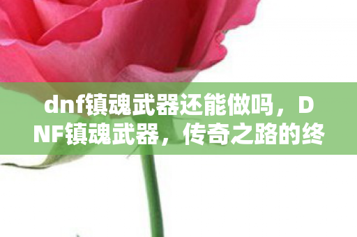 dnf镇魂武器还能做吗,DNF镇魂武器,传奇之路的终极装备 dnf镇魂武器还能做吗,DNF镇魂武器,传奇之路的终极装备