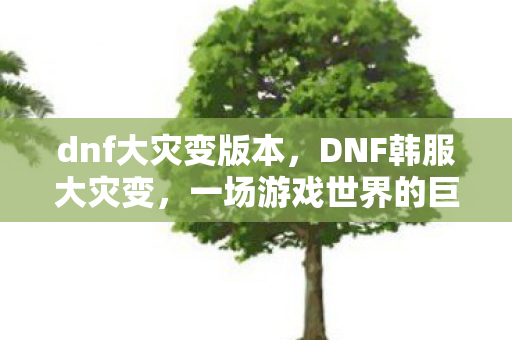 dnf大灾变版本,DNF韩服大灾变,一场游戏世界的巨变与挑战 dnf大灾变版本,DNF韩服大灾变,一场游戏世界的巨变与挑战