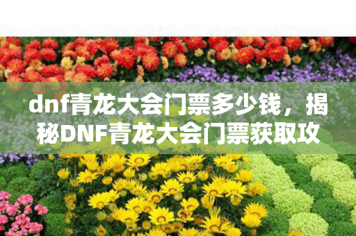 dnf青龙大会门票多少钱,揭秘DNF青龙大会门票获取攻略,轻松入场畅玩游戏盛宴! dnf青龙大会门票多少钱,揭秘DNF青龙大会门票获取攻略,轻松入场畅玩游戏盛宴!