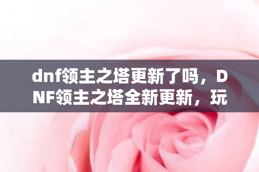dnf领主之塔更新了吗,DNF领主之塔全新更新,玩家必备攻略指南 dnf领主之塔更新了吗,DNF领主之塔全新更新,玩家必备攻略指南