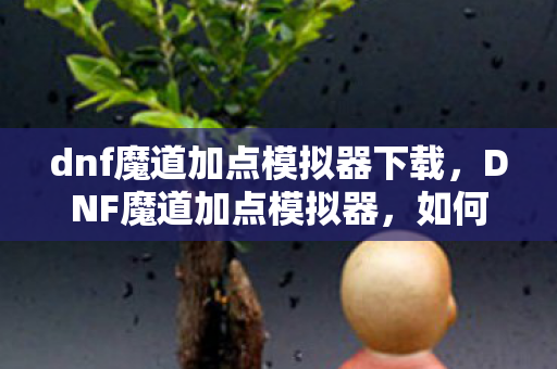 dnf魔道加点模拟器下载,DNF魔道加点模拟器,如何巧妙配置技能点以提升角色实力? dnf魔道加点模拟器下载,DNF魔道加点模拟器,如何巧妙配置技能点以提升角色实力?