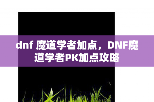 dnf 魔道学者加点,DNF魔道学者PK加点攻略 dnf 魔道学者加点,DNF魔道学者PK加点攻略