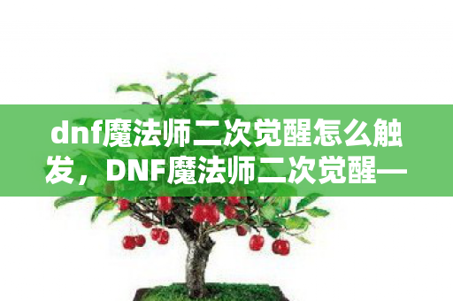 dnf魔法师二次觉醒怎么触发,DNF魔法师二次觉醒—掌握新力量,开启新篇章 dnf魔法师二次觉醒怎么触发,DNF魔法师二次觉醒—掌握新力量,开启新篇章