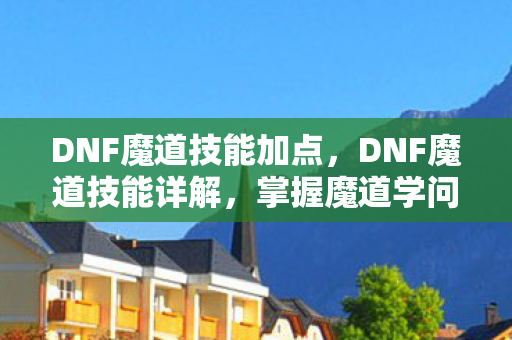 DNF魔道技能加点,DNF魔道技能详解,掌握魔道学问,成为战场上的策略大师 DNF魔道技能加点,DNF魔道技能详解,掌握魔道学问,成为战场上的策略大师