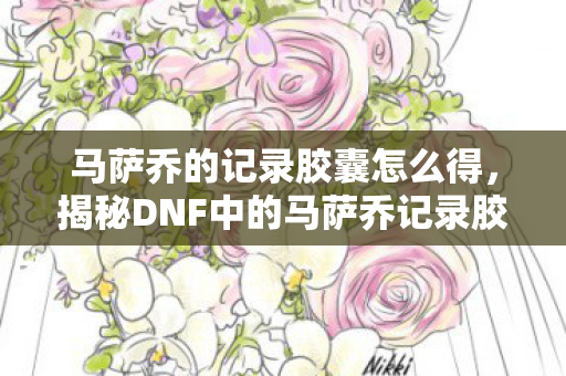 马萨乔的记录胶囊怎么得,揭秘DNF中的马萨乔记录胶囊,一段传奇的史诗之旅 马萨乔的记录胶囊怎么得,揭秘DNF中的马萨乔记录胶囊,一段传奇的史诗之旅