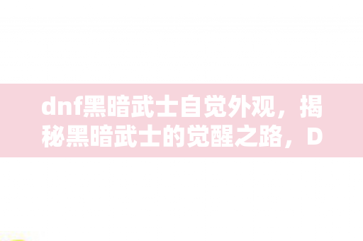 dnf黑暗武士自觉外观,揭秘黑暗武士的觉醒之路,DNF中的重生与蜕变 dnf黑暗武士自觉外观,揭秘黑暗武士的觉醒之路,DNF中的重生与蜕变