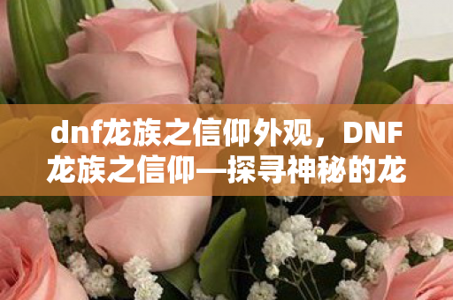 dnf龙族之信仰外观,DNF龙族之信仰—探寻神秘的龙族世界 dnf龙族之信仰外观,DNF龙族之信仰—探寻神秘的龙族世界