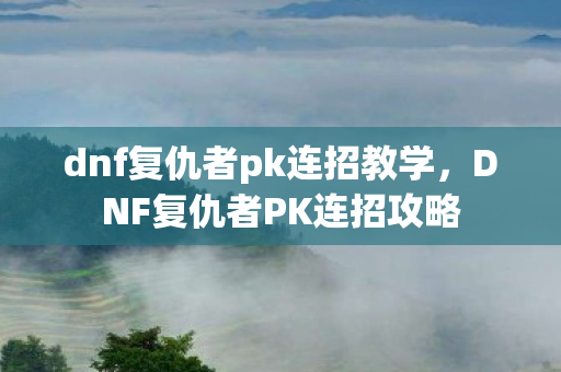 dnf复仇者pk连招教学,DNF复仇者PK连招攻略 dnf复仇者pk连招教学,DNF复仇者PK连招攻略