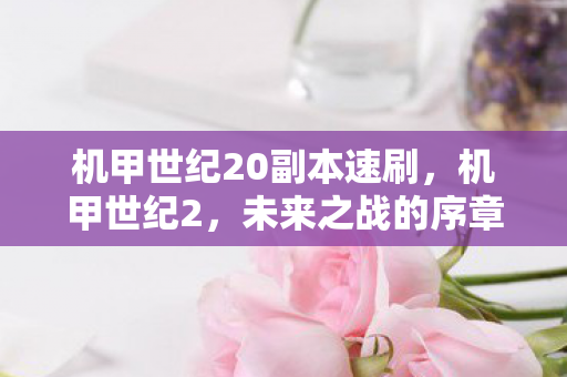 机甲世纪20副本速刷,机甲世纪2,未来之战的序章 机甲世纪20副本速刷,机甲世纪2,未来之战的序章