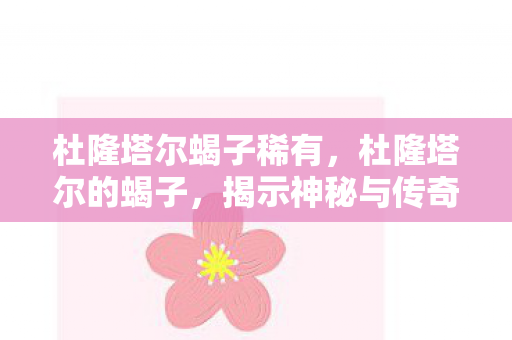 杜隆塔尔蝎子稀有,杜隆塔尔的蝎子,揭示神秘与传奇 杜隆塔尔蝎子稀有,杜隆塔尔的蝎子,揭示神秘与传奇