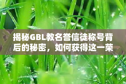 揭秘GBL教名誉信徒称号背后的秘密,如何获得这一荣誉? 揭秘GBL教名誉信徒称号背后的秘密,如何获得这一荣誉?