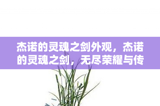 杰诺的灵魂之剑外观,杰诺的灵魂之剑,无尽荣耀与传奇之旅 杰诺的灵魂之剑外观,杰诺的灵魂之剑,无尽荣耀与传奇之旅
