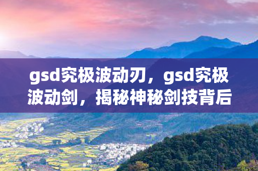 gsd究极波动刃，gsd究极波动剑，揭秘神秘剑技背后的故事与实战运用