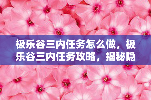 极乐谷三内任务怎么做,极乐谷三内任务攻略,揭秘隐藏的秘密任务与奖励 极乐谷三内任务怎么做,极乐谷三内任务攻略,揭秘隐藏的秘密任务与奖励