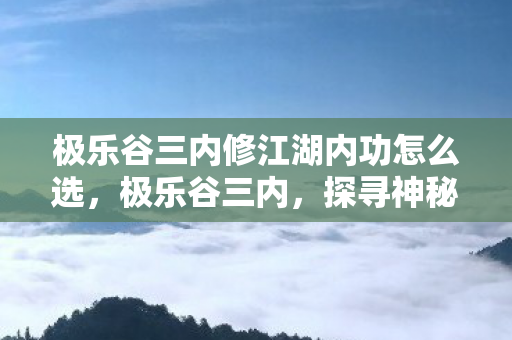 极乐谷三内修江湖内功怎么选,极乐谷三内,探寻神秘力量的奥秘 极乐谷三内修江湖内功怎么选,极乐谷三内,探寻神秘力量的奥秘
