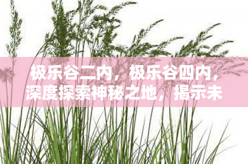 极乐谷二内,极乐谷四内,深度探索神秘之地,揭示未知之谜 极乐谷二内,极乐谷四内,深度探索神秘之地,揭示未知之谜