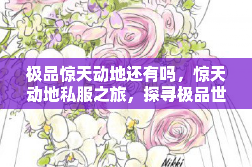 极品惊天动地还有吗,惊天动地私服之旅,探寻极品世界的独特魅力 极品惊天动地还有吗,惊天动地私服之旅,探寻极品世界的独特魅力