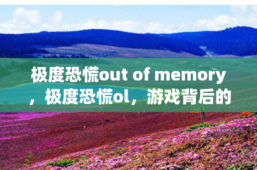 极度恐慌out of memory,极度恐慌ol,游戏背后的深层心理探索 极度恐慌out of memory,极度恐慌ol,游戏背后的深层心理探索
