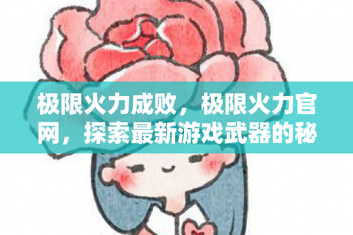 极限火力成败,极限火力官网,探索最新游戏武器的秘密乐园 极限火力成败,极限火力官网,探索最新游戏武器的秘密乐园