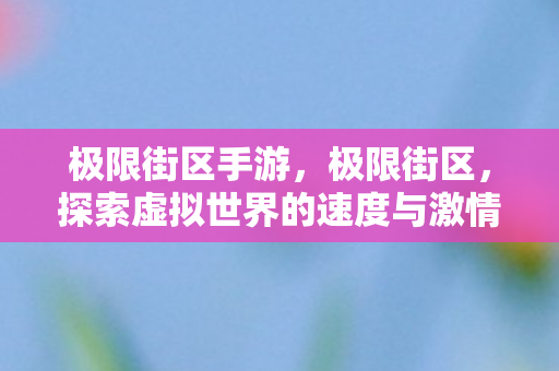 极限街区手游,极限街区,探索虚拟世界的速度与激情 极限街区手游,极限街区,探索虚拟世界的速度与激情