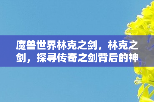 魔兽世界林克之剑,林克之剑,探寻传奇之剑背后的神秘故事 魔兽世界林克之剑,林克之剑,探寻传奇之剑背后的神秘故事